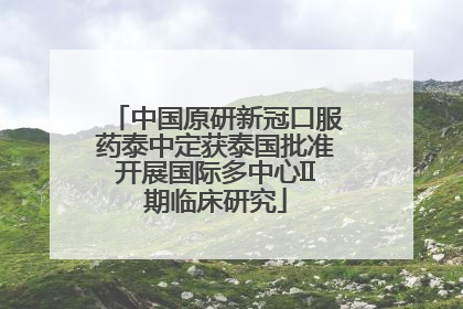 中国原研新冠口服药泰中定获泰国批准开展国际多中心II期临床研究