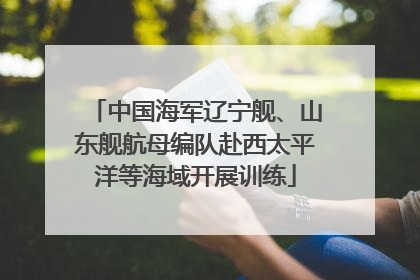 中国海军辽宁舰、山东舰航母编队赴西太平洋等海域开展训练