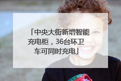 中央大街新增智能充电柜，36台环卫车可同时充电