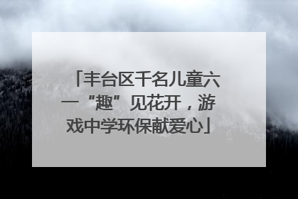 丰台区千名儿童六一“趣”见花开，游戏中学环保献爱心