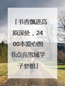 书香飘进高原深处，2400本爱心图书点亮雪域学子梦想