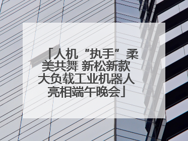人机“执手”柔美共舞 新松新款大负载工业机器人亮相端午晚会