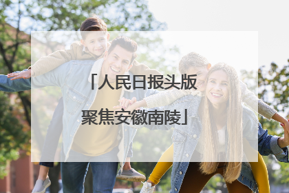 人民日报头版聚焦安徽南陵