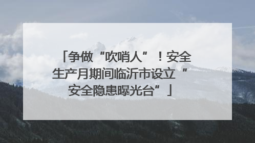 争做“吹哨人”！安全生产月期间临沂市设立“安全隐患曝光台”