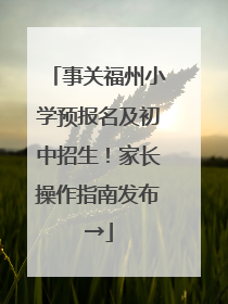 事关福州小学预报名及初中招生！家长操作指南发布→