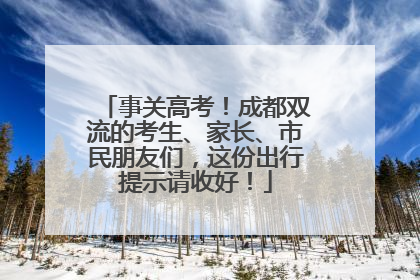 事关高考！成都双流的考生、家长、市民朋友们，这份出行提示请收好！