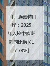 二连浩特口岸：2025年入境中欧班列同比增长17.73%