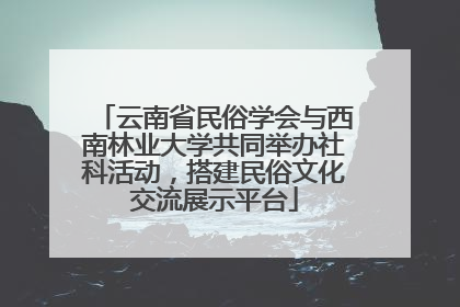 云南省民俗学会与西南林业大学共同举办社科活动，搭建民俗文化交流展示平台