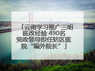 云南学习推广三明医改经验 490名党政领导担任辖区医院“编外院长”
