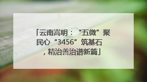 云南嵩明：“五微”聚民心“3456”筑基石，精治善治谱新篇