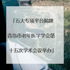 五大专项平台揭牌 青岛市老年医学学会第十五次学术会议举办