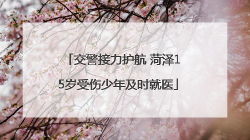 交警接力护航 菏泽15岁受伤少年及时就医