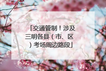交通管制！涉及三明各县（市、区）考场周边路段