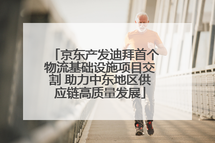京东产发迪拜首个物流基础设施项目交割 助力中东地区供应链高质量发展