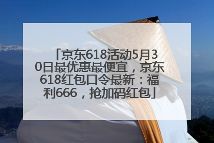 京东618活动5月30日最优惠最便宜，京东618红包口令最新：福利666，抢加码红包