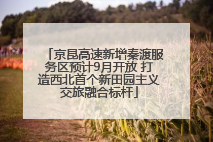 京昆高速新增秦渡服务区预计9月开放 打造西北首个新田园主义交旅融合标杆