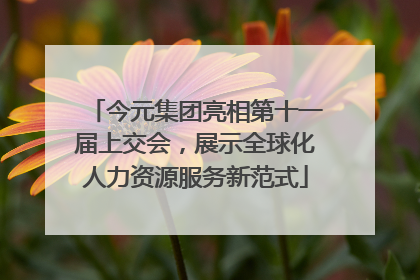 今元集团亮相第十一届上交会，展示全球化人力资源服务新范式