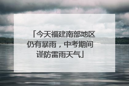 今天福建南部地区仍有暴雨，中考期间谨防雷雨天气