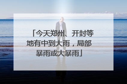 今天郑州、开封等地有中到大雨，局部暴雨或大暴雨
