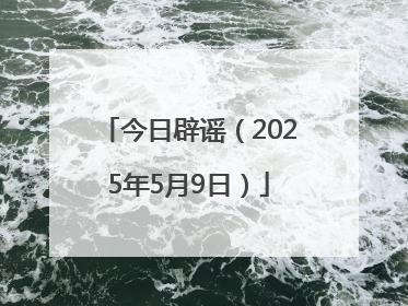 今日辟谣（2025年5月9日）