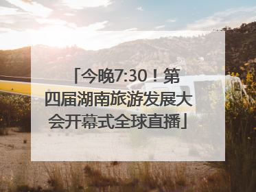 今晚7:30！第四届湖南旅游发展大会开幕式全球直播