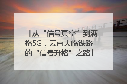 从“信号真空”到满格5G，云南大临铁路的“信号升格”之路