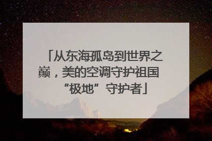 从东海孤岛到世界之巅，美的空调守护祖国“极地”守护者