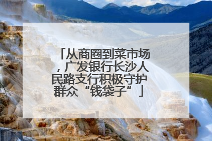 从商圈到菜市场，广发银行长沙人民路支行积极守护群众“钱袋子”