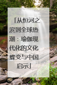 从恒河之滨到全球热潮：瑜伽现代化的文化蝶变与中国启示