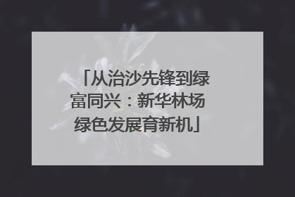 从治沙先锋到绿富同兴：新华林场绿色发展育新机