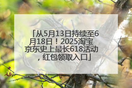 从5月13日持续至6月18日！2025淘宝京东史上最长618活动，红包领取入口