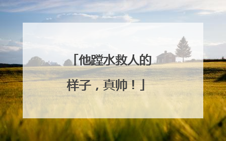 他蹚水救人的样子，真帅！