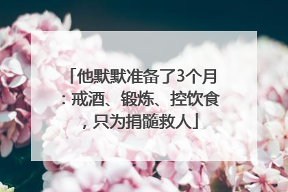 他默默准备了3个月：戒酒、锻炼、控饮食，只为捐髓救人