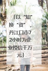 以“知”换“资”，丹江口市72小时为企业授信千万元