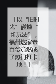 以“旧时光”碰撞“新玩法”，福州这家老百货竟然成了热门打卡地！