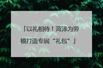 以礼相待！菏泽为劳模打造专属“礼包”