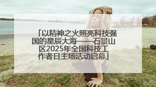 以精神之火照亮科技强国的星辰大海——石景山区2025年全国科技工作者日主场活动启幕