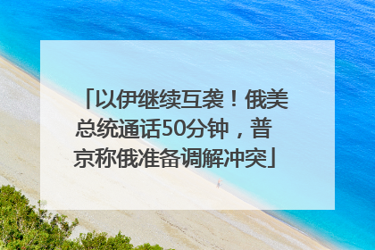 以伊继续互袭！俄美总统通话50分钟，普京称俄准备调解冲突