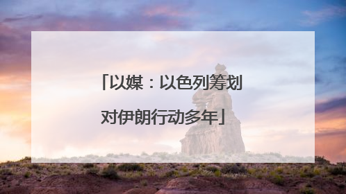 以媒：以色列筹划对伊朗行动多年