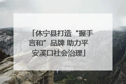 休宁县打造“握手言和”品牌 助力平安溪口社会治理