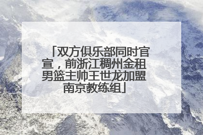 双方俱乐部同时官宣，前浙江稠州金租男篮主帅王世龙加盟南京教练组