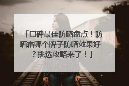 口碑最佳防晒盘点！防晒霜哪个牌子防晒效果好？挑选攻略来了！