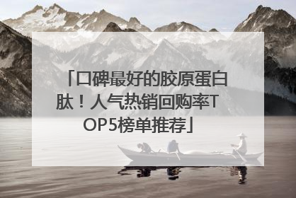 口碑最好的胶原蛋白肽！人气热销回购率TOP5榜单推荐