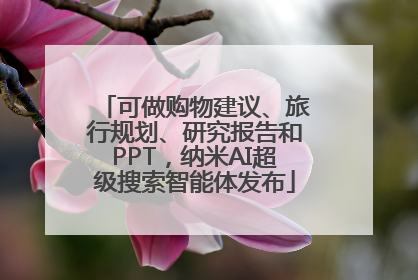 可做购物建议、旅行规划、研究报告和PPT，纳米AI超级搜索智能体发布