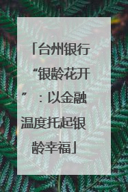 台州银行“银龄花开”：以金融温度托起银龄幸福