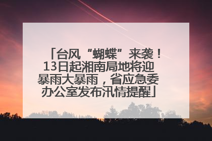 台风“蝴蝶”来袭！13日起湘南局地将迎暴雨大暴雨，省应急委办公室发布汛情提醒