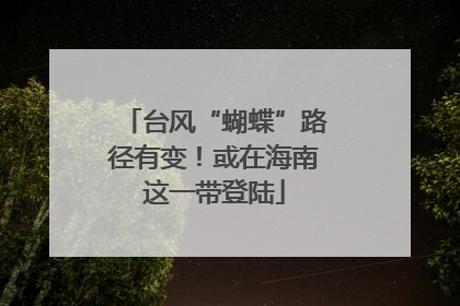 台风“蝴蝶”路径有变！或在海南这一带登陆