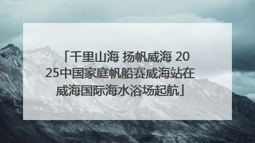 千里山海 扬帆威海 2025中国家庭帆船赛威海站在威海国际海水浴场起航