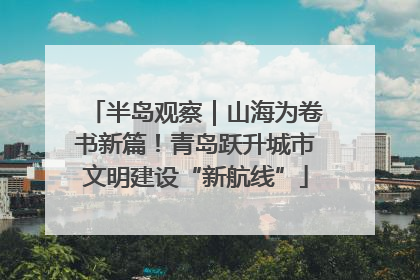半岛观察｜山海为卷书新篇！青岛跃升城市文明建设“新航线”