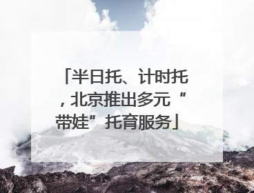 半日托、计时托，北京推出多元“带娃”托育服务